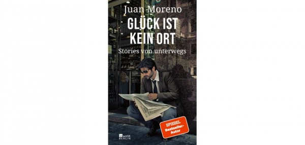 Juan Moreno - Glück ist kein Ort - Geschichten von unterwegs